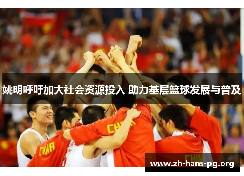 姚明呼吁加大社会资源投入 助力基层篮球发展与普及 姚明呼吁加大社会资源投入 助力基层篮球发展与普及