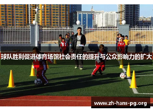球队胜利促进体育场馆社会责任的提升与公众影响力的扩大 球队胜利促进体育场馆社会责任的提升与公众影响力的扩大