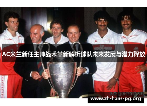 AC米兰新任主帅战术革新解析球队未来发展与潜力释放 AC米兰新任主帅战术革新解析球队未来发展与潜力释放