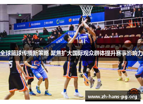 全球篮球传播新策略 聚焦扩大国际观众群体提升赛事影响力 全球篮球传播新策略 聚焦扩大国际观众群体提升赛事影响力