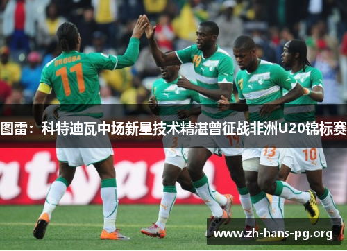 图雷:科特迪瓦中场新星技术精湛曾征战非洲U20锦标赛 图雷:科特迪瓦中场新星技术精湛曾征战非洲U20锦标赛