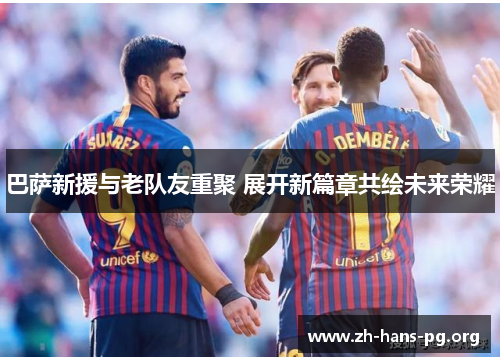 巴萨新援与老队友重聚 展开新篇章共绘未来荣耀 巴萨新援与老队友重聚 展开新篇章共绘未来荣耀