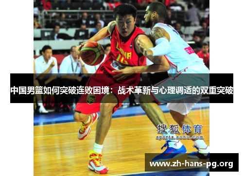 中国男篮如何突破连败困境:战术革新与心理调适的双重突破 中国男篮如何突破连败困境:战术革新与心理调适的双重突破