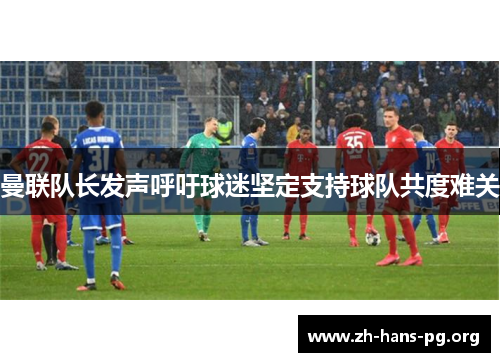 曼联队长发声呼吁球迷坚定支持球队共度难关 曼联队长发声呼吁球迷坚定支持球队共度难关