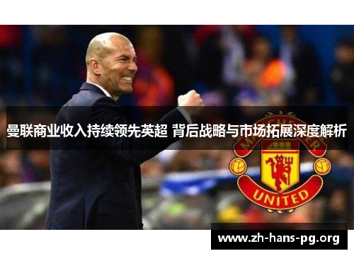 曼联商业收入持续领先英超 背后战略与市场拓展深度解析 曼联商业收入持续领先英超 背后战略与市场拓展深度解析