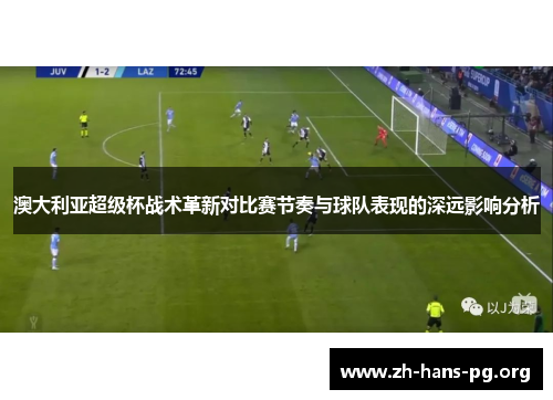 澳大利亚超级杯战术革新对比赛节奏与球队表现的深远影响分析 澳大利亚超级杯战术革新对比赛节奏与球队表现的深远影响分析