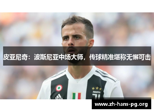 皮亚尼奇:波斯尼亚中场大师,传球精准堪称无懈可击 皮亚尼奇:波斯尼亚中场大师,传球精准堪称无懈可击