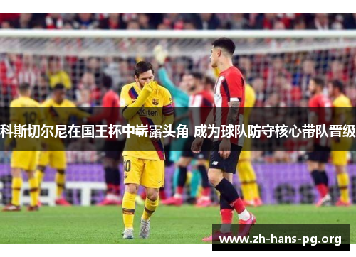 科斯切尔尼在国王杯中崭露头角 成为球队防守核心带队晋级 科斯切尔尼在国王杯中崭露头角 成为球队防守核心带队晋级
