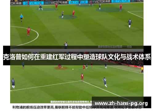 克洛普如何在重建红军过程中塑造球队文化与战术体系 克洛普如何在重建红军过程中塑造球队文化与战术体系