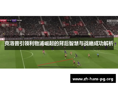 克洛普引领利物浦崛起的背后智慧与战略成功解析 克洛普引领利物浦崛起的背后智慧与战略成功解析