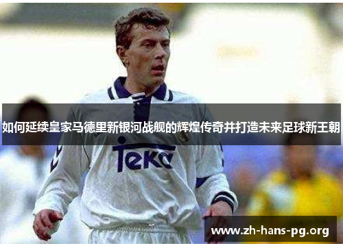 如何延续皇家马德里新银河战舰的辉煌传奇并打造未来足球新王朝 如何延续皇家马德里新银河战舰的辉煌传奇并打造未来足球新王朝