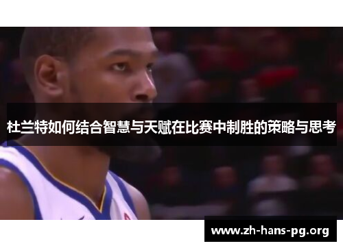 杜兰特如何结合智慧与天赋在比赛中制胜的策略与思考 杜兰特如何结合智慧与天赋在比赛中制胜的策略与思考