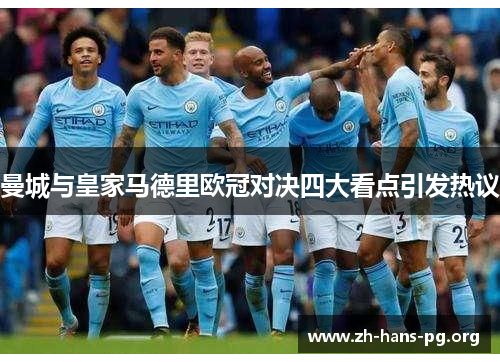 曼城与皇家马德里欧冠对决四大看点引发热议 曼城与皇家马德里欧冠对决四大看点引发热议