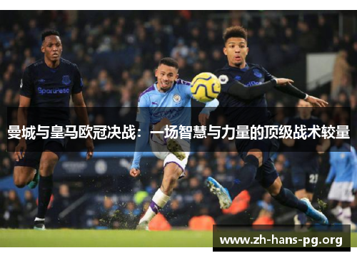 曼城与皇马欧冠决战:一场智慧与力量的顶级战术较量 曼城与皇马欧冠决战:一场智慧与力量的顶级战术较量
