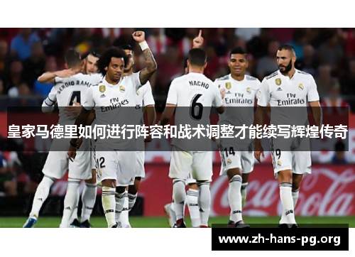 皇家马德里如何进行阵容和战术调整才能续写辉煌传奇 皇家马德里如何进行阵容和战术调整才能续写辉煌传奇