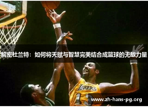 解密杜兰特:如何将天赋与智慧完美结合成篮球的无敌力量 解密杜兰特:如何将天赋与智慧完美结合成篮球的无敌力量