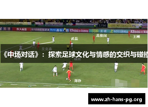 《中场对话》:探索足球文化与情感的交织与碰撞 《中场对话》:探索足球文化与情感的交织与碰撞