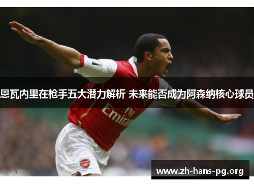 恩瓦内里在枪手五大潜力解析 未来能否成为阿森纳核心球员 恩瓦内里在枪手五大潜力解析 未来能否成为阿森纳核心球员