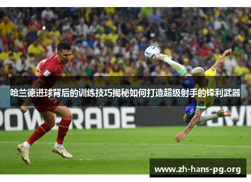 哈兰德进球背后的训练技巧揭秘如何打造超级射手的锋利武器 哈兰德进球背后的训练技巧揭秘如何打造超级射手的锋利武器