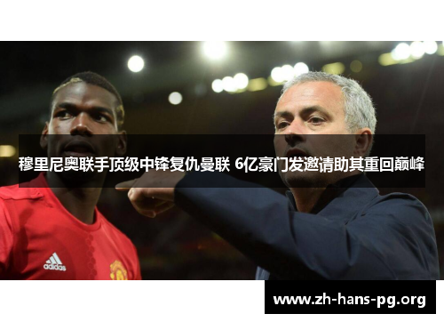 穆里尼奥联手顶级中锋复仇曼联 6亿豪门发邀请助其重回巅峰 穆里尼奥联手顶级中锋复仇曼联 6亿豪门发邀请助其重回巅峰