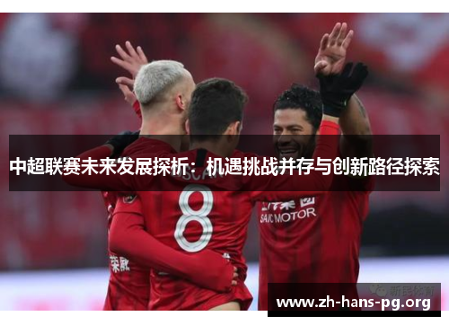 中超联赛未来发展探析:机遇挑战并存与创新路径探索 中超联赛未来发展探析:机遇挑战并存与创新路径探索