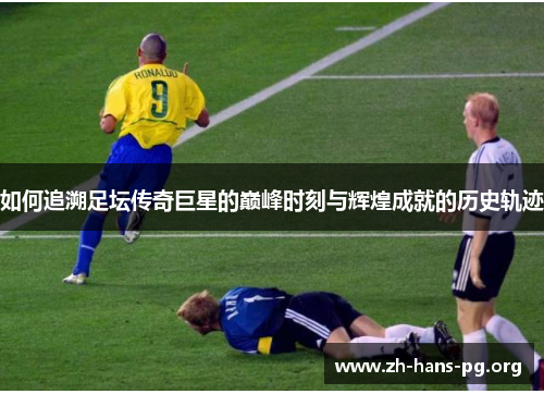 如何追溯足坛传奇巨星的巅峰时刻与辉煌成就的历史轨迹 如何追溯足坛传奇巨星的巅峰时刻与辉煌成就的历史轨迹