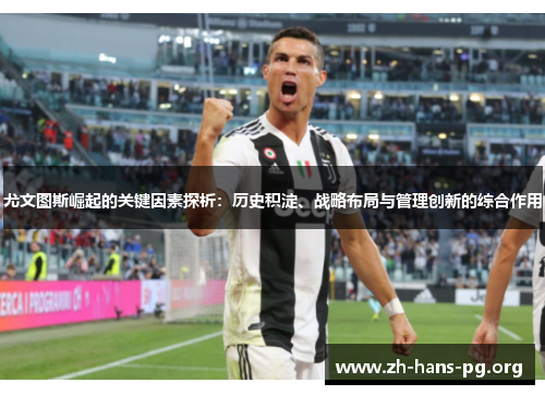 尤文图斯崛起的关键因素探析:历史积淀、战略布局与管理创新的综合作用 尤文图斯崛起的关键因素探析:历史积淀、战略布局与管理创新的综合作用