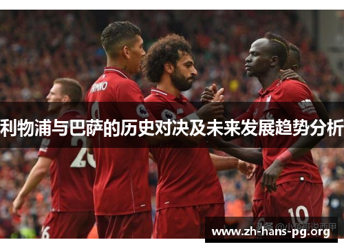 利物浦与巴萨的历史对决及未来发展趋势分析 利物浦与巴萨的历史对决及未来发展趋势分析