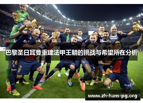 巴黎圣日耳曼重建法甲王朝的挑战与希望所在分析 巴黎圣日耳曼重建法甲王朝的挑战与希望所在分析