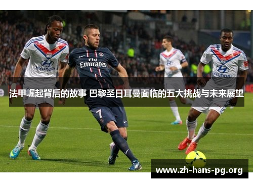 法甲崛起背后的故事 巴黎圣日耳曼面临的五大挑战与未来展望 法甲崛起背后的故事 巴黎圣日耳曼面临的五大挑战与未来展望