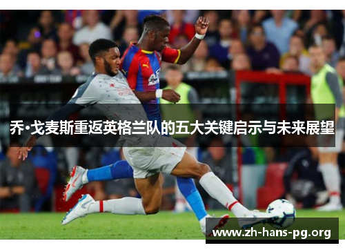 乔·戈麦斯重返英格兰队的五大关键启示与未来展望 乔·戈麦斯重返英格兰队的五大关键启示与未来展望