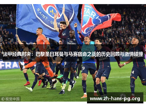 法甲经典对决:巴黎圣日耳曼与马赛宿命之战的历史回顾与激情碰撞 法甲经典对决:巴黎圣日耳曼与马赛宿命之战的历史回顾与激情碰撞