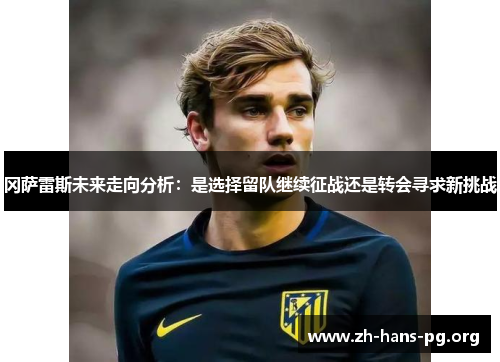 冈萨雷斯未来走向分析:是选择留队继续征战还是转会寻求新挑战 冈萨雷斯未来走向分析:是选择留队继续征战还是转会寻求新挑战