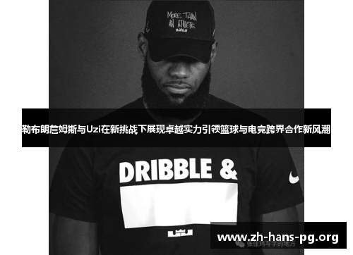 勒布朗詹姆斯与Uzi在新挑战下展现卓越实力引领篮球与电竞跨界合作新风潮 勒布朗詹姆斯与Uzi在新挑战下展现卓越实力引领篮球与电竞跨界合作新风潮