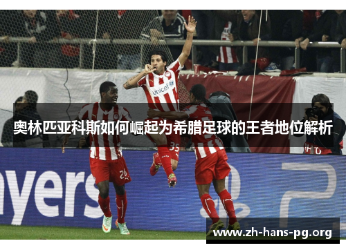 奥林匹亚科斯如何崛起为希腊足球的王者地位解析 奥林匹亚科斯如何崛起为希腊足球的王者地位解析