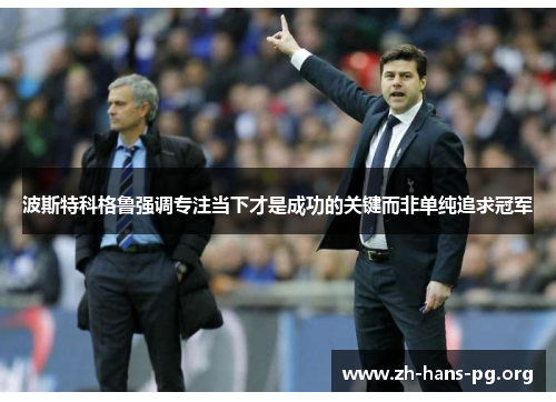 波斯特科格鲁强调专注当下才是成功的关键而非单纯追求冠军