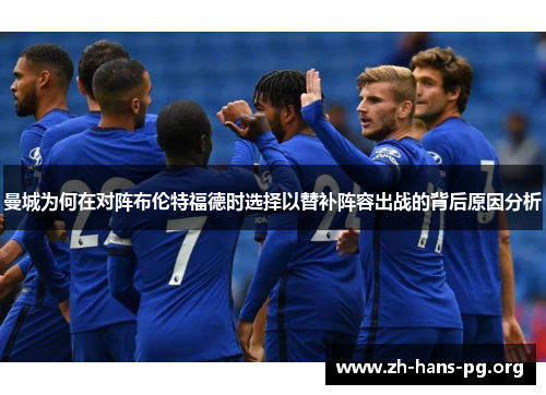 曼城为何在对阵布伦特福德时选择以替补阵容出战的背后原因分析 曼城为何在对阵布伦特福德时选择以替补阵容出战的背后原因分析