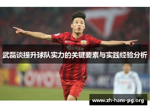 武磊谈提升球队实力的关键要素与实践经验分析 武磊谈提升球队实力的关键要素与实践经验分析