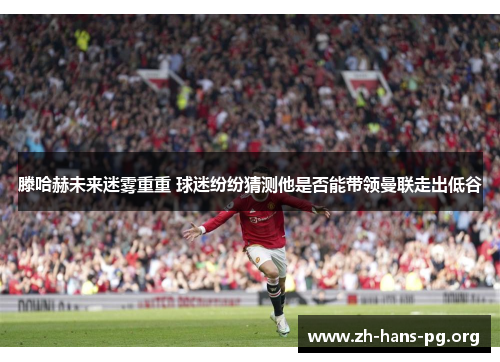 滕哈赫未来迷雾重重 球迷纷纷猜测他是否能带领曼联走出低谷 滕哈赫未来迷雾重重 球迷纷纷猜测他是否能带领曼联走出低谷
