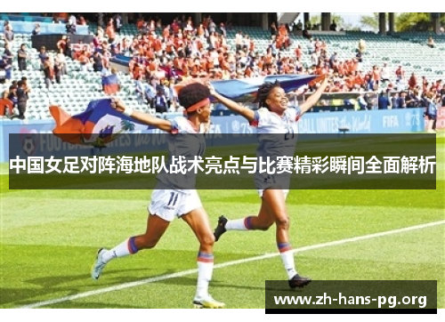 中国女足对阵海地队战术亮点与比赛精彩瞬间全面解析 中国女足对阵海地队战术亮点与比赛精彩瞬间全面解析