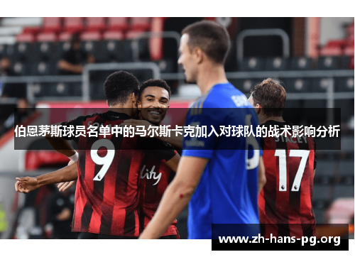 伯恩茅斯球员名单中的马尔斯卡克加入对球队的战术影响分析 伯恩茅斯球员名单中的马尔斯卡克加入对球队的战术影响分析