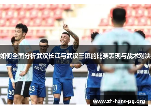 如何全面分析武汉长江与武汉三镇的比赛表现与战术对决 如何全面分析武汉长江与武汉三镇的比赛表现与战术对决