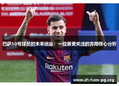 巴萨10号球员的未来迷雾:一位备受关注的弃用核心分析 巴萨10号球员的未来迷雾:一位备受关注的弃用核心分析
