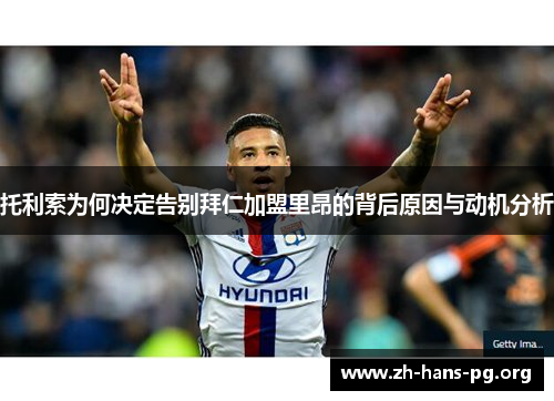 托利索为何决定告别拜仁加盟里昂的背后原因与动机分析 托利索为何决定告别拜仁加盟里昂的背后原因与动机分析