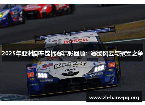 2025年亚洲脚车锦标赛精彩回顾:赛场风云与冠军之争 2025年亚洲脚车锦标赛精彩回顾:赛场风云与冠军之争