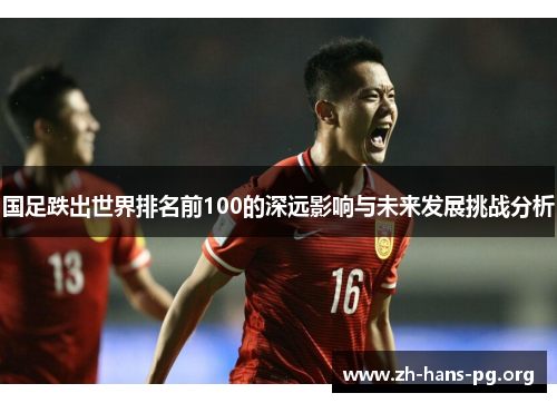 国足跌出世界排名前100的深远影响与未来发展挑战分析 国足跌出世界排名前100的深远影响与未来发展挑战分析
