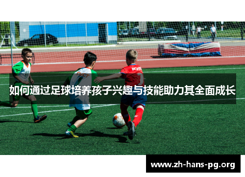 如何通过足球培养孩子兴趣与技能助力其全面成长 如何通过足球培养孩子兴趣与技能助力其全面成长