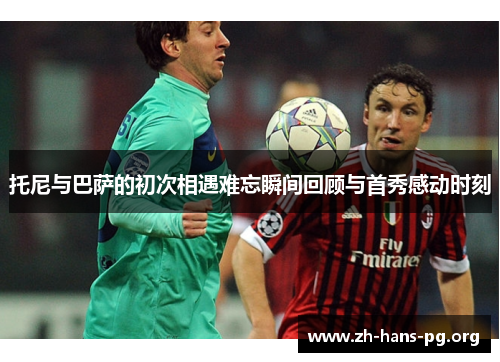 托尼与巴萨的初次相遇难忘瞬间回顾与首秀感动时刻 托尼与巴萨的初次相遇难忘瞬间回顾与首秀感动时刻