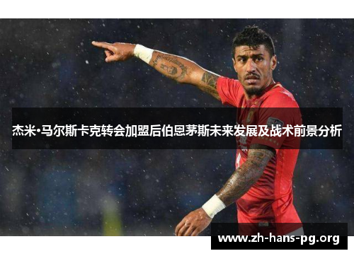 杰米·马尔斯卡克转会加盟后伯恩茅斯未来发展及战术前景分析 杰米·马尔斯卡克转会加盟后伯恩茅斯未来发展及战术前景分析