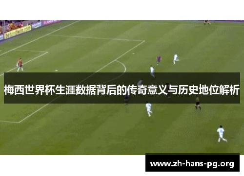 梅西世界杯生涯数据背后的传奇意义与历史地位解析 梅西世界杯生涯数据背后的传奇意义与历史地位解析